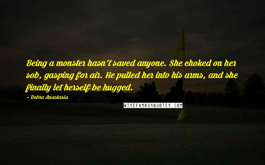 Debra Anastasia Quotes: Being a monster hasn't saved anyone. She choked on her sob, gasping for air. He pulled her into his arms, and she finally let herself be hugged.