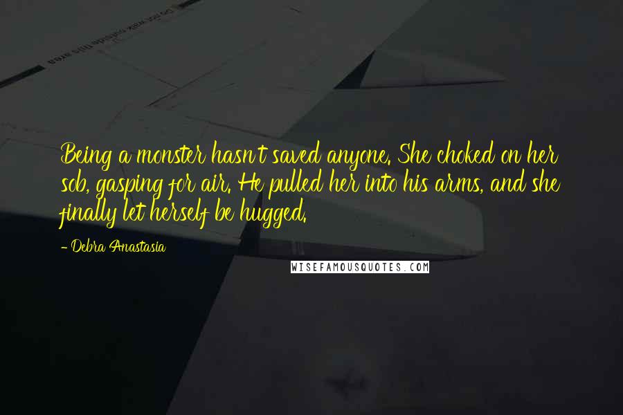 Debra Anastasia Quotes: Being a monster hasn't saved anyone. She choked on her sob, gasping for air. He pulled her into his arms, and she finally let herself be hugged.