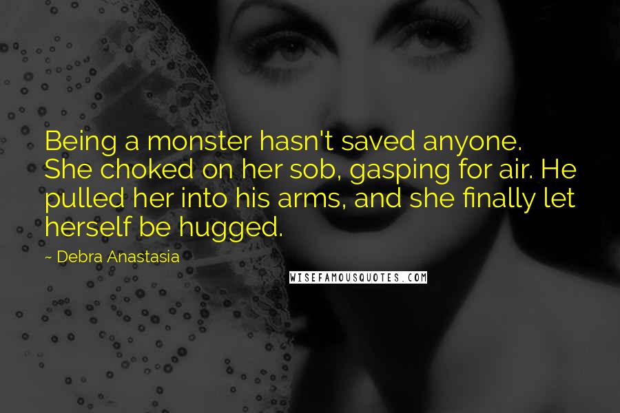 Debra Anastasia Quotes: Being a monster hasn't saved anyone. She choked on her sob, gasping for air. He pulled her into his arms, and she finally let herself be hugged.