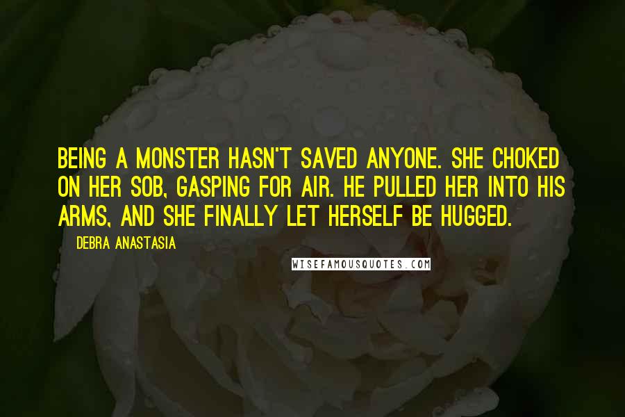 Debra Anastasia Quotes: Being a monster hasn't saved anyone. She choked on her sob, gasping for air. He pulled her into his arms, and she finally let herself be hugged.