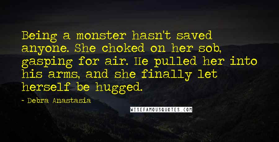 Debra Anastasia Quotes: Being a monster hasn't saved anyone. She choked on her sob, gasping for air. He pulled her into his arms, and she finally let herself be hugged.
