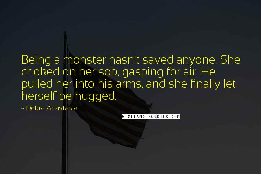 Debra Anastasia Quotes: Being a monster hasn't saved anyone. She choked on her sob, gasping for air. He pulled her into his arms, and she finally let herself be hugged.