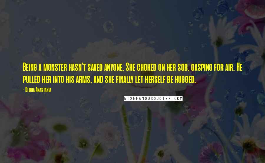 Debra Anastasia Quotes: Being a monster hasn't saved anyone. She choked on her sob, gasping for air. He pulled her into his arms, and she finally let herself be hugged.