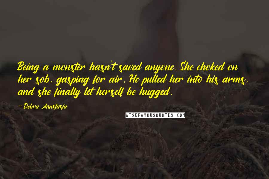 Debra Anastasia Quotes: Being a monster hasn't saved anyone. She choked on her sob, gasping for air. He pulled her into his arms, and she finally let herself be hugged.