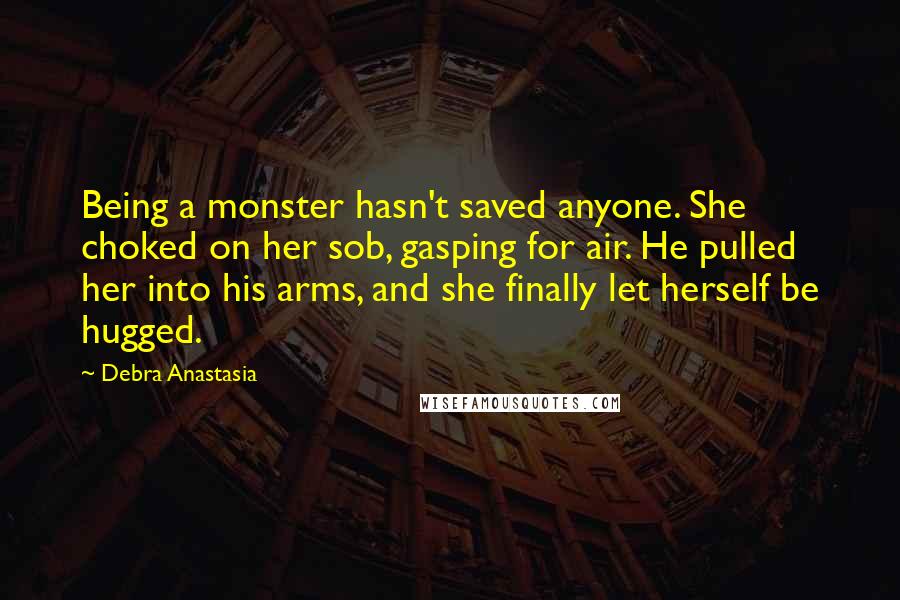 Debra Anastasia Quotes: Being a monster hasn't saved anyone. She choked on her sob, gasping for air. He pulled her into his arms, and she finally let herself be hugged.