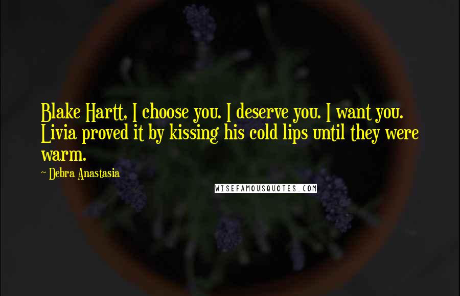 Debra Anastasia Quotes: Blake Hartt, I choose you. I deserve you. I want you. Livia proved it by kissing his cold lips until they were warm.