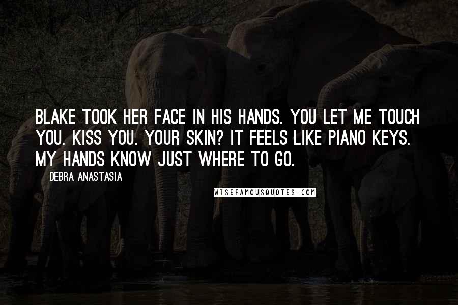 Debra Anastasia Quotes: Blake took her face in his hands. You let me touch you. Kiss you. Your skin? It feels like piano keys. My hands know just where to go.