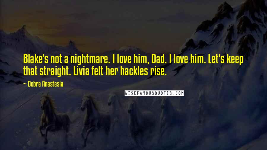 Debra Anastasia Quotes: Blake's not a nightmare. I love him, Dad. I love him. Let's keep that straight. Livia felt her hackles rise.
