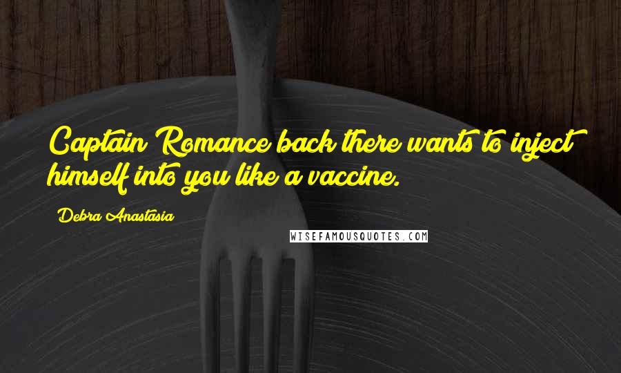 Debra Anastasia Quotes: Captain Romance back there wants to inject himself into you like a vaccine.