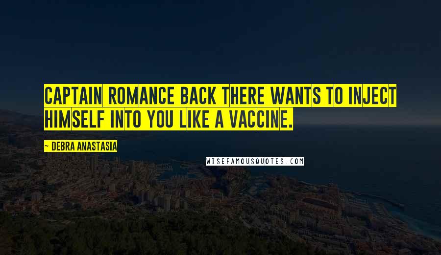 Debra Anastasia Quotes: Captain Romance back there wants to inject himself into you like a vaccine.