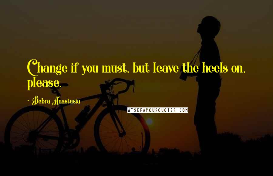 Debra Anastasia Quotes: Change if you must, but leave the heels on, please.