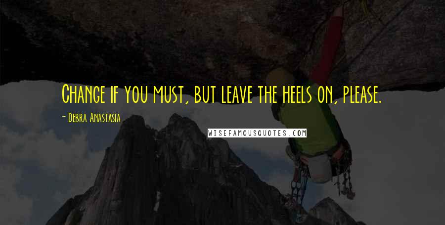 Debra Anastasia Quotes: Change if you must, but leave the heels on, please.