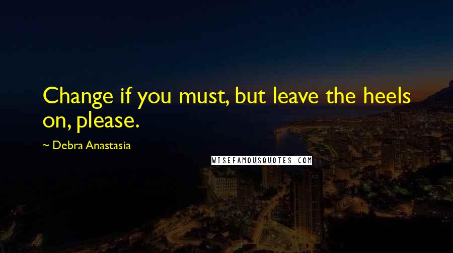 Debra Anastasia Quotes: Change if you must, but leave the heels on, please.