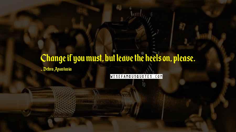 Debra Anastasia Quotes: Change if you must, but leave the heels on, please.