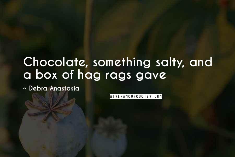 Debra Anastasia Quotes: Chocolate, something salty, and a box of hag rags gave