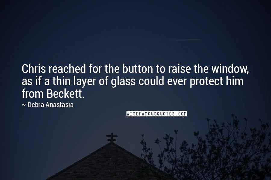 Debra Anastasia Quotes: Chris reached for the button to raise the window, as if a thin layer of glass could ever protect him from Beckett.