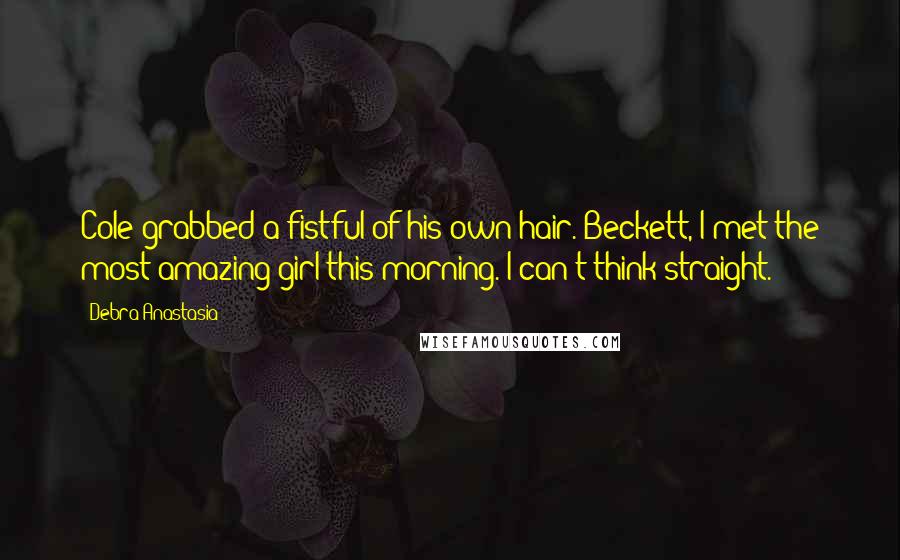 Debra Anastasia Quotes: Cole grabbed a fistful of his own hair. Beckett, I met the most amazing girl this morning. I can't think straight.