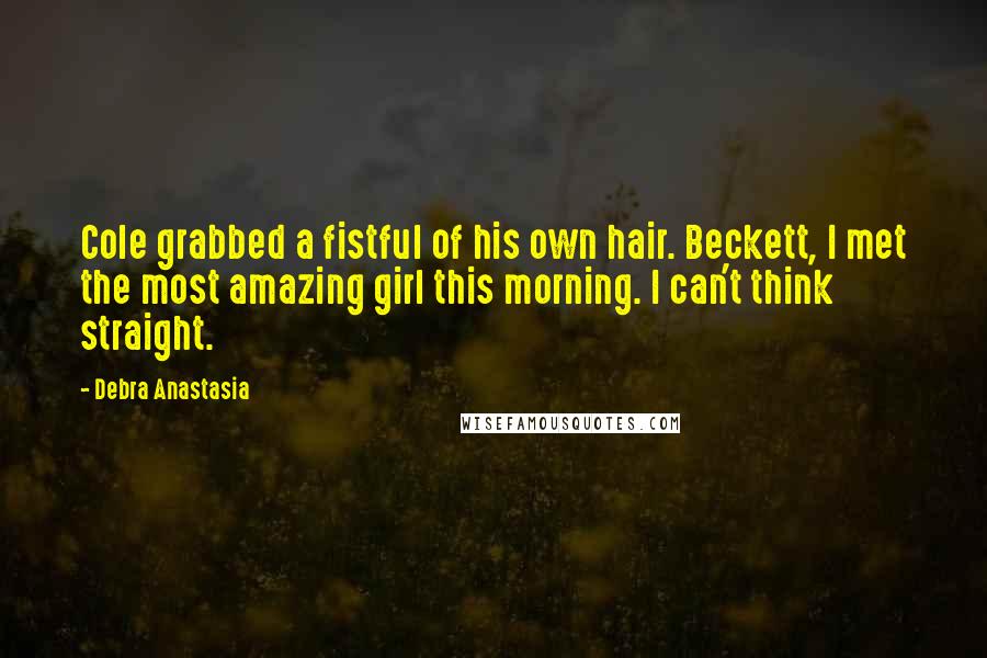 Debra Anastasia Quotes: Cole grabbed a fistful of his own hair. Beckett, I met the most amazing girl this morning. I can't think straight.