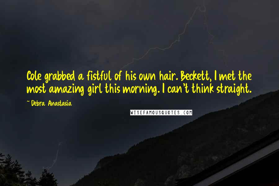 Debra Anastasia Quotes: Cole grabbed a fistful of his own hair. Beckett, I met the most amazing girl this morning. I can't think straight.