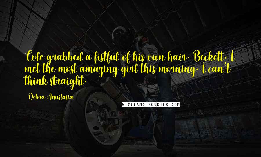 Debra Anastasia Quotes: Cole grabbed a fistful of his own hair. Beckett, I met the most amazing girl this morning. I can't think straight.