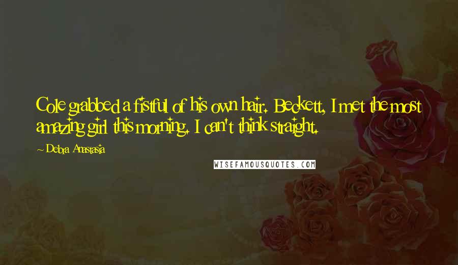 Debra Anastasia Quotes: Cole grabbed a fistful of his own hair. Beckett, I met the most amazing girl this morning. I can't think straight.