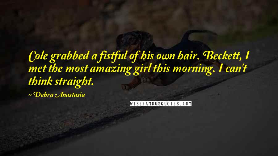 Debra Anastasia Quotes: Cole grabbed a fistful of his own hair. Beckett, I met the most amazing girl this morning. I can't think straight.