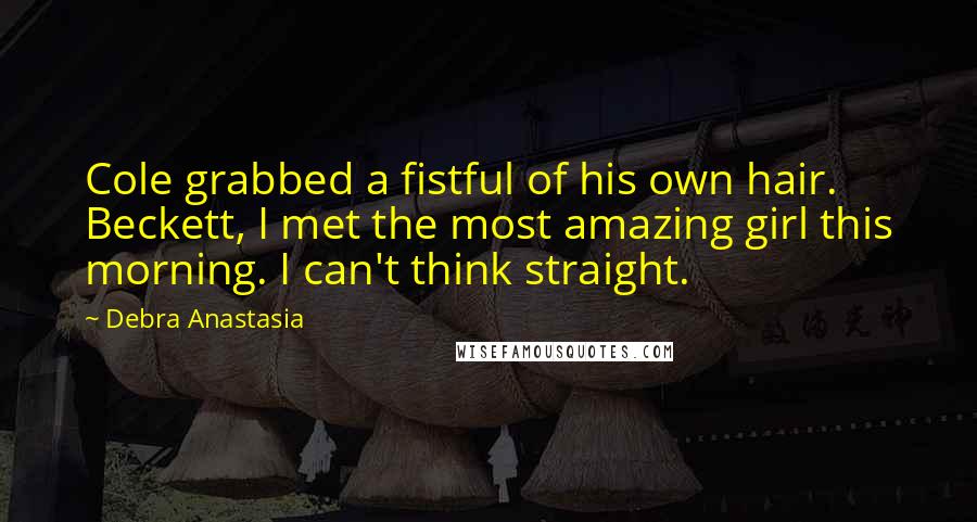 Debra Anastasia Quotes: Cole grabbed a fistful of his own hair. Beckett, I met the most amazing girl this morning. I can't think straight.