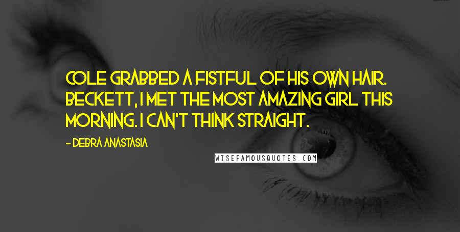 Debra Anastasia Quotes: Cole grabbed a fistful of his own hair. Beckett, I met the most amazing girl this morning. I can't think straight.