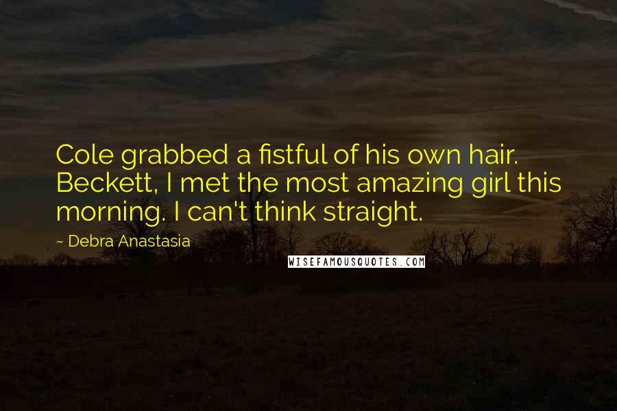 Debra Anastasia Quotes: Cole grabbed a fistful of his own hair. Beckett, I met the most amazing girl this morning. I can't think straight.