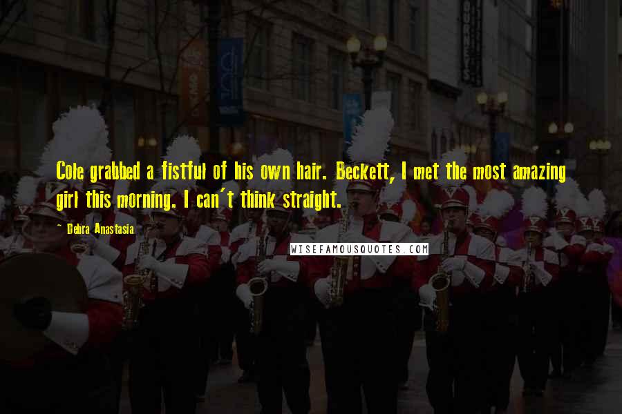 Debra Anastasia Quotes: Cole grabbed a fistful of his own hair. Beckett, I met the most amazing girl this morning. I can't think straight.