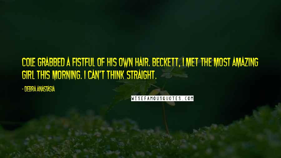 Debra Anastasia Quotes: Cole grabbed a fistful of his own hair. Beckett, I met the most amazing girl this morning. I can't think straight.