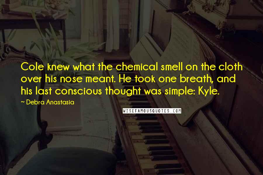 Debra Anastasia Quotes: Cole knew what the chemical smell on the cloth over his nose meant. He took one breath, and his last conscious thought was simple: Kyle.