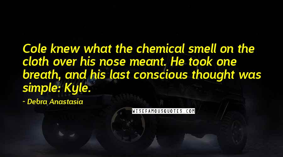 Debra Anastasia Quotes: Cole knew what the chemical smell on the cloth over his nose meant. He took one breath, and his last conscious thought was simple: Kyle.