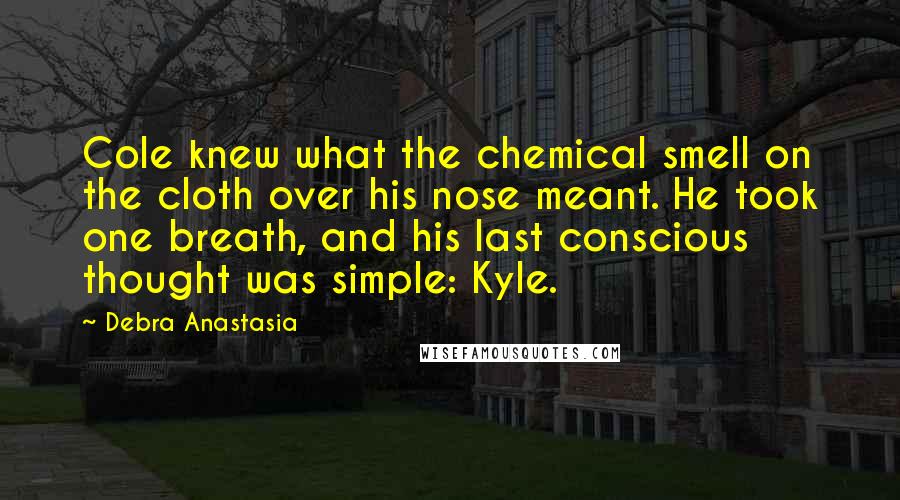 Debra Anastasia Quotes: Cole knew what the chemical smell on the cloth over his nose meant. He took one breath, and his last conscious thought was simple: Kyle.
