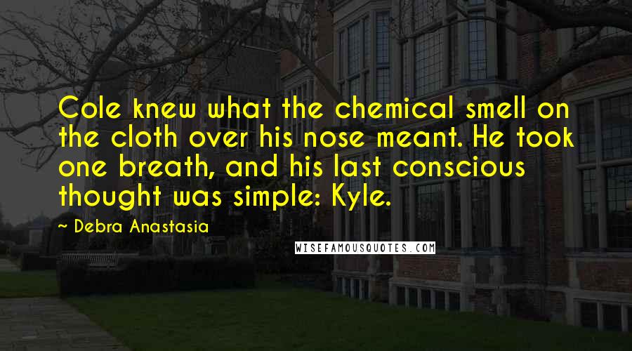 Debra Anastasia Quotes: Cole knew what the chemical smell on the cloth over his nose meant. He took one breath, and his last conscious thought was simple: Kyle.