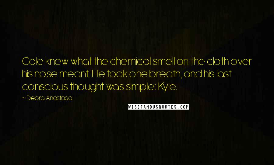 Debra Anastasia Quotes: Cole knew what the chemical smell on the cloth over his nose meant. He took one breath, and his last conscious thought was simple: Kyle.