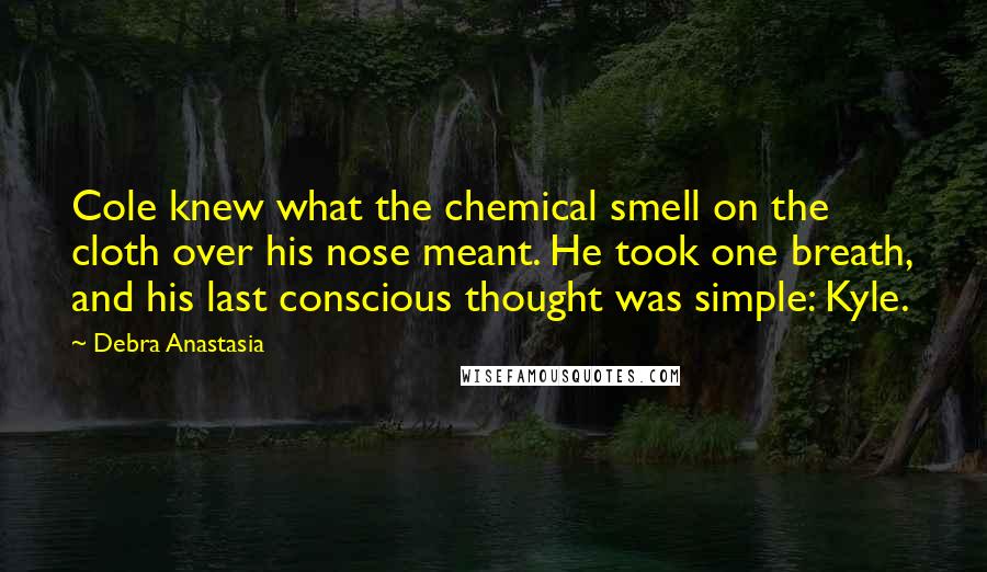 Debra Anastasia Quotes: Cole knew what the chemical smell on the cloth over his nose meant. He took one breath, and his last conscious thought was simple: Kyle.