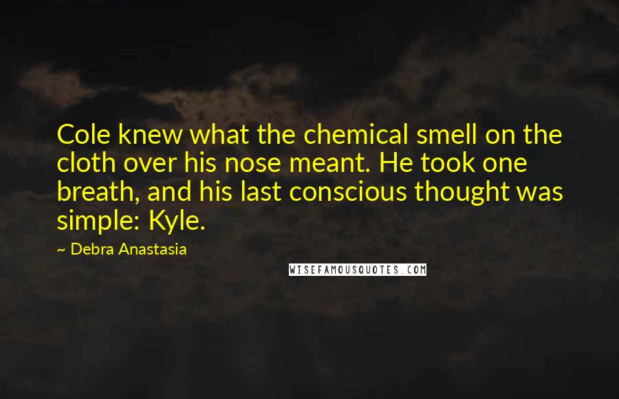 Debra Anastasia Quotes: Cole knew what the chemical smell on the cloth over his nose meant. He took one breath, and his last conscious thought was simple: Kyle.