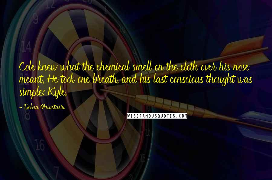 Debra Anastasia Quotes: Cole knew what the chemical smell on the cloth over his nose meant. He took one breath, and his last conscious thought was simple: Kyle.