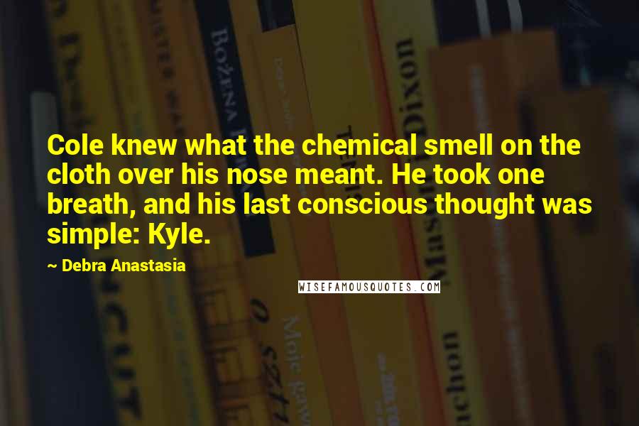 Debra Anastasia Quotes: Cole knew what the chemical smell on the cloth over his nose meant. He took one breath, and his last conscious thought was simple: Kyle.