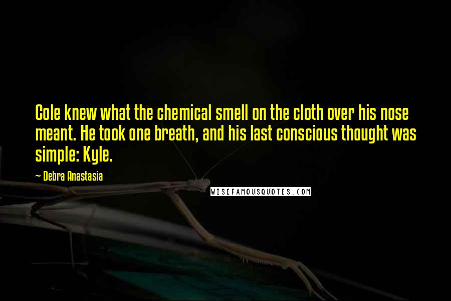 Debra Anastasia Quotes: Cole knew what the chemical smell on the cloth over his nose meant. He took one breath, and his last conscious thought was simple: Kyle.