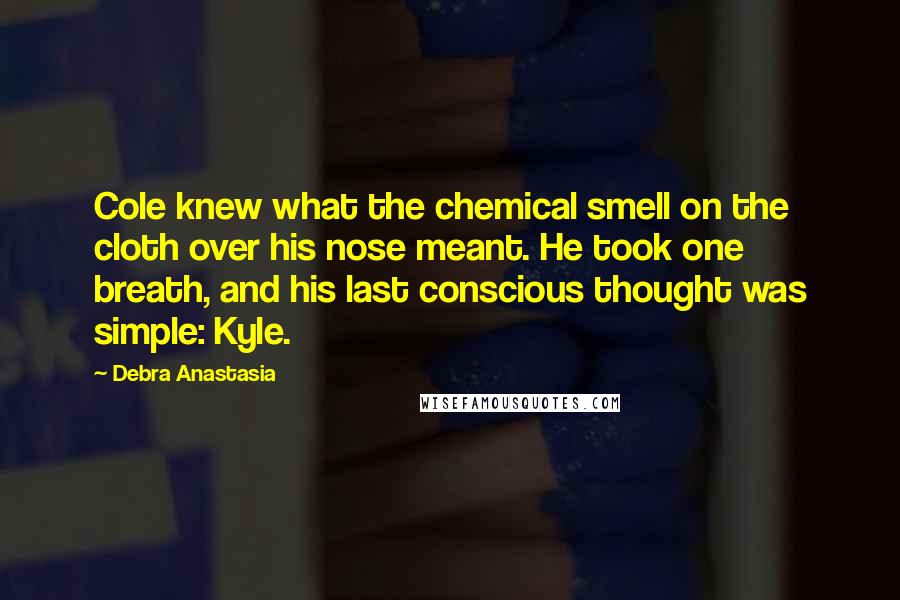 Debra Anastasia Quotes: Cole knew what the chemical smell on the cloth over his nose meant. He took one breath, and his last conscious thought was simple: Kyle.