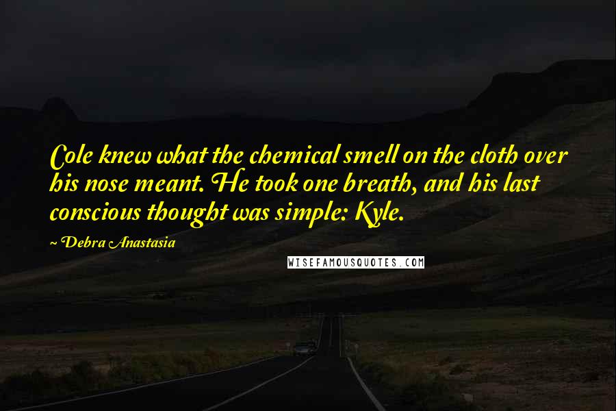 Debra Anastasia Quotes: Cole knew what the chemical smell on the cloth over his nose meant. He took one breath, and his last conscious thought was simple: Kyle.