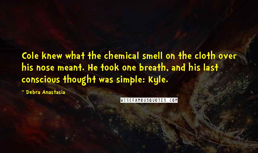 Debra Anastasia Quotes: Cole knew what the chemical smell on the cloth over his nose meant. He took one breath, and his last conscious thought was simple: Kyle.