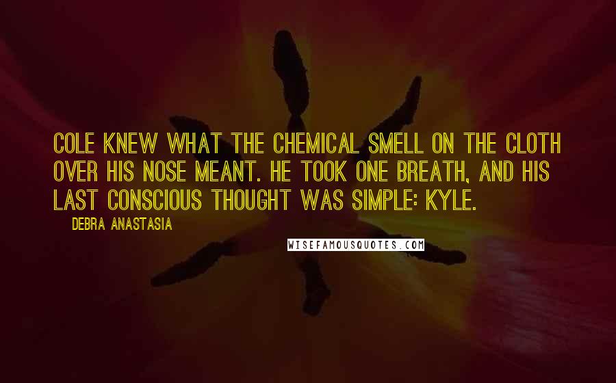 Debra Anastasia Quotes: Cole knew what the chemical smell on the cloth over his nose meant. He took one breath, and his last conscious thought was simple: Kyle.