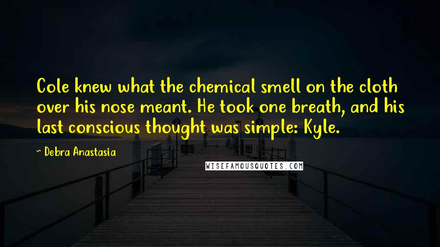 Debra Anastasia Quotes: Cole knew what the chemical smell on the cloth over his nose meant. He took one breath, and his last conscious thought was simple: Kyle.