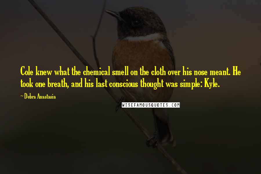 Debra Anastasia Quotes: Cole knew what the chemical smell on the cloth over his nose meant. He took one breath, and his last conscious thought was simple: Kyle.