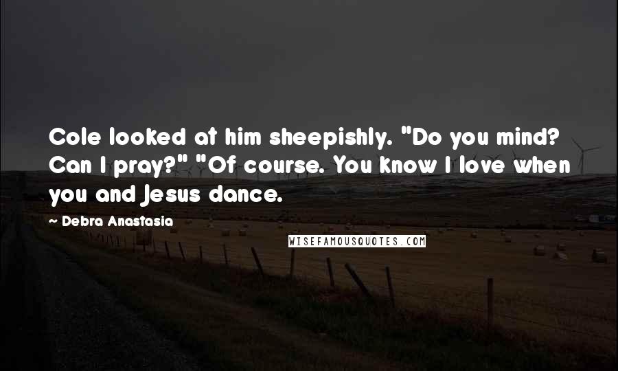 Debra Anastasia Quotes: Cole looked at him sheepishly. "Do you mind? Can I pray?" "Of course. You know I love when you and Jesus dance.