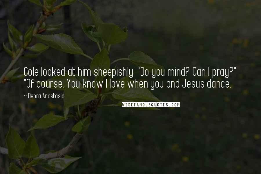 Debra Anastasia Quotes: Cole looked at him sheepishly. "Do you mind? Can I pray?" "Of course. You know I love when you and Jesus dance.