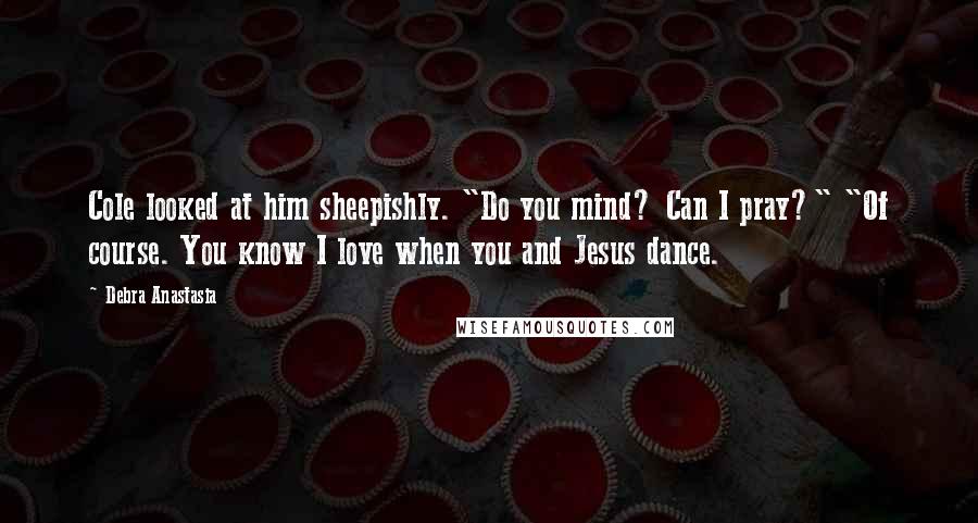 Debra Anastasia Quotes: Cole looked at him sheepishly. "Do you mind? Can I pray?" "Of course. You know I love when you and Jesus dance.